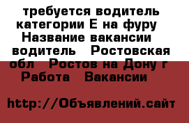 требуется водитель категории Е на фуру › Название вакансии ­ водитель - Ростовская обл., Ростов-на-Дону г. Работа » Вакансии   